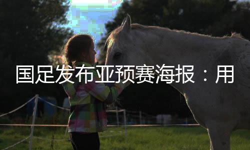 发布亚预国足并不善于打硬仗