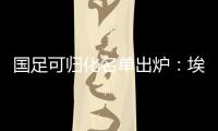 国足可归化名单出炉：埃神阿兰有望加入阵容