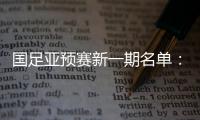 国足亚预赛新一期名单
：黄Bo文回归 恒大9人入选