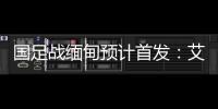 国足战缅甸预计首发：艾克森武磊搭档锋线