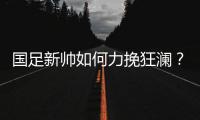 国足新帅如何力挽狂澜？备战2018世界杯时间无几
