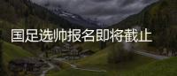 国足选帅报名即将截止 足协
：候选名单将不日公布