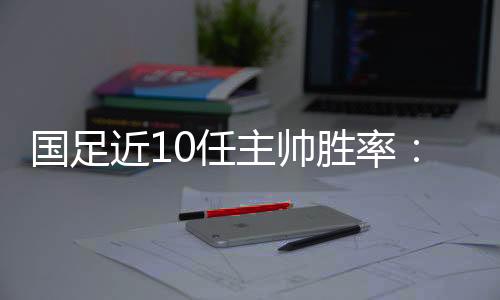 在国足近10任主帅当中
