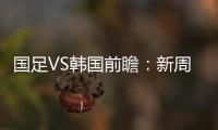 国足VS韩国前瞻：新周期首秀！已8年不胜+5连败0进球�，央视将直播