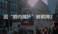 因“婚内强奸”被羁押285天�，当事人申请国家赔偿