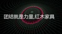 团结就是力量,红木家具企业应加强凝聚力