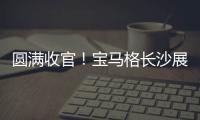 圆满收官
�！宝马格长沙展高光回顾：新品首秀，硬核科技再掀行业热潮！