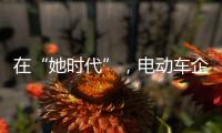 在“她时代”，电动车企业必须考虑女性消费者的喜好