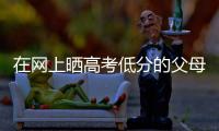 在网上晒高考低分的父母：“我承认我家孩子不是很聪明”