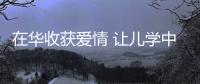 在华收获爱情 让儿学中国功夫