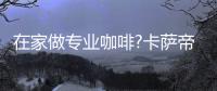 在家做专业咖啡?卡萨帝：唯一萃取科技，一键定制好咖啡