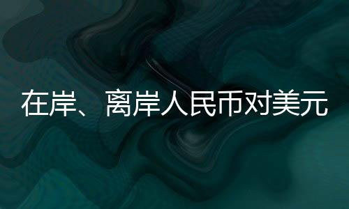 岸离岸人日内跌幅一度近0.7%