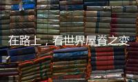 在路上�
，看世界屋脊之变