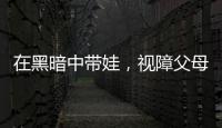 在黑暗中带娃，视障父母“为难”的小事