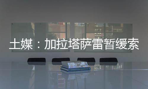 并正式联系国米敲定转会