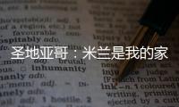 圣地亚哥：米兰是我的家，我的想法是继续留下来
