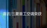 喜讯!三菱重工空调荣获“中央空调系统TOP品牌”