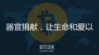 器官捐献，让生命和爱以另一种方式延续……