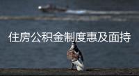 住房公积金制度惠及面持续扩大