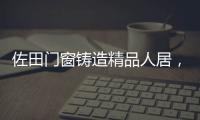 佐田门窗铸造精品人居，细节之美彰显至臻品质