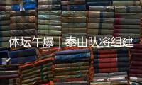 体坛午爆｜泰山队将组建临时教练团队，和平杯U16国足今战韩国