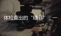 体检查出的“结节”，一定会发展为癌症吗�？