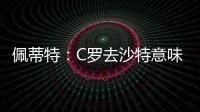 佩蒂特：C罗去沙特意味离开顶级赛场�，但我还是希望他去世界杯