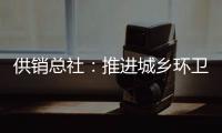 供销总社：推进城乡环卫一体化