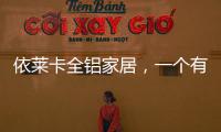 依莱卡全铝家居�，一个有灵魂的全铝家居