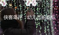 侠客岛评：幼儿血铅超标事件还需进一步回应释惑，天水和西安检测结果为何相差甚远
？
