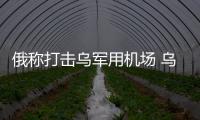 俄称打击乌军用机场 乌称袭击俄军事区