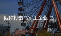俄称打击乌军工企业 乌称击溃俄侦察小队