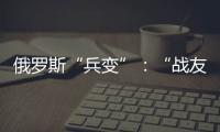 俄罗斯“兵变”	：“战友”为何此时此地调转枪口