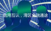 信用互认，湾区金融通途更畅通