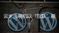 云米洗碗机以“互联”刷新认知，行业的市场机会在哪里?