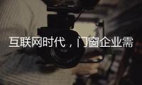 互联网时代
，门窗企业需辩证看待新事物