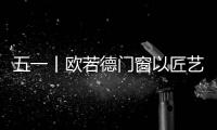 五一丨欧若德门窗以匠艺、承匠心
，向劳动者致敬
！