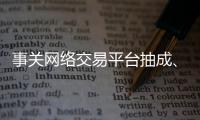 事关网络交易平台抽成、收会员费等，新规征求意见