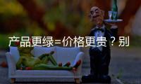 产品更绿=价格更贵
？别被刻板印象遮挡了视线
