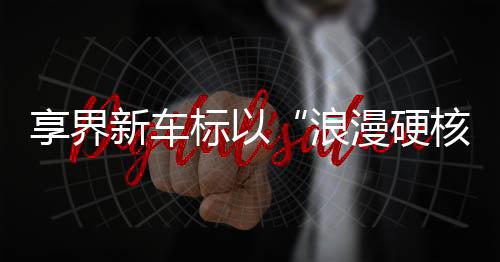 享界新车奋斗治愈等多元场景