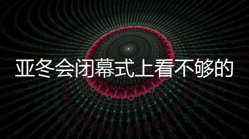 亚冬在现场掀起新的幕式高潮