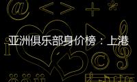 亚洲俱乐部身价榜�：上港恒大前2 前10无日韩
