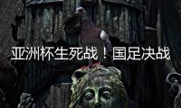 亚洲杯生死战！国足决战黎巴嫩或三分无望