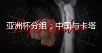 亚洲杯分组：中国与卡塔尔塔吉克斯坦同组