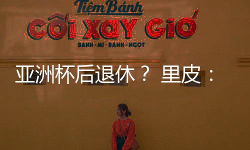 亚洲杯之后我会跟足协谈谈