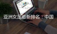 亚洲女足最新排名：中国第四 朝澳日前三