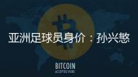 亚洲足球员身价：孙兴慜6400万欧遥遥领先