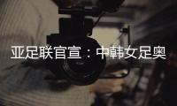 亚足联官宣：中韩女足奥运附加赛延期至2021