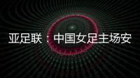 亚足联	：中国女足主场安排在悉尼 先客战韩国