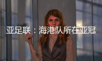 亚足联：海港队所在亚冠J组赛事在泰国进行